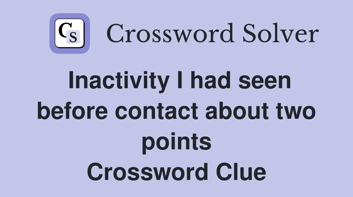Inactivity I had seen before contact about two points Crossword Clue